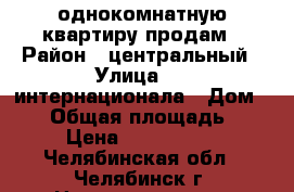 однокомнатную квартиру продам › Район ­ центральный › Улица ­ 3-интернационала › Дом ­ 66 › Общая площадь ­ 31 › Цена ­ 1 100 000 - Челябинская обл., Челябинск г. Недвижимость » Квартиры продажа   . Челябинская обл.